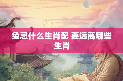 兔忌什么生肖配 要远离哪些生肖