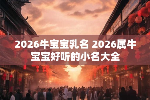 2026牛宝宝乳名 2026属牛宝宝好听的小名大全