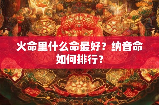 火命里什么命最好?纳音命如何排行? 火命里什么命最好?纳音命如何排行?