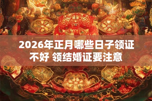 2026年正月哪些日子领证不好 领结婚证要注意 2026年正月哪些日子领证不好 领结婚证要注意