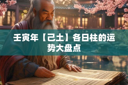 壬寅年【己土】各日柱的运势大盘点 壬寅年【己土】各日柱的运势大盘点