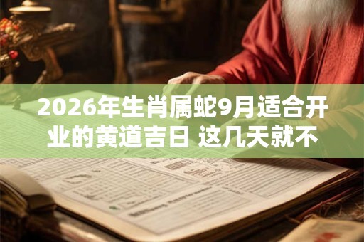 2026年生肖属蛇9月适合开业的黄道吉日 这几天就不错 2026年生肖属蛇9月适合开业的黄道吉日 这几天就不错