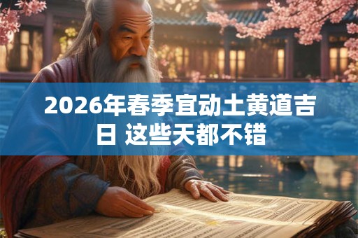 2026年春季宜动土黄道吉日 这些天都不错