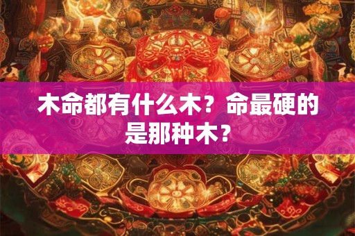 木命都有什么木？命最硬的是那种木？