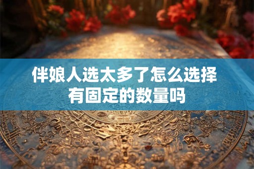 伴娘人选太多了怎么选择 有固定的数量吗 伴娘人选太多了怎么选择 有固定的数量吗