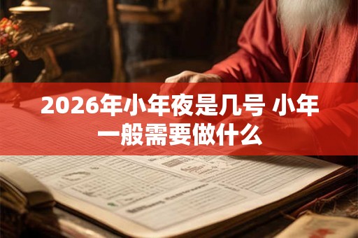 2026年小年夜是几号 小年一般需要做什么