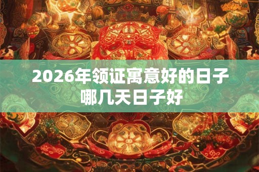 2026年领证寓意好的日子 哪几天日子好 2026年领证寓意好的日子 哪几天日子好