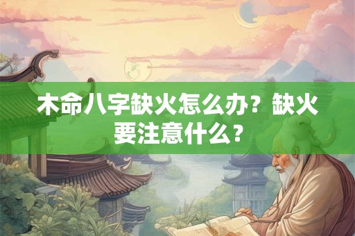 木命八字缺火怎么办？缺火要注意什么？