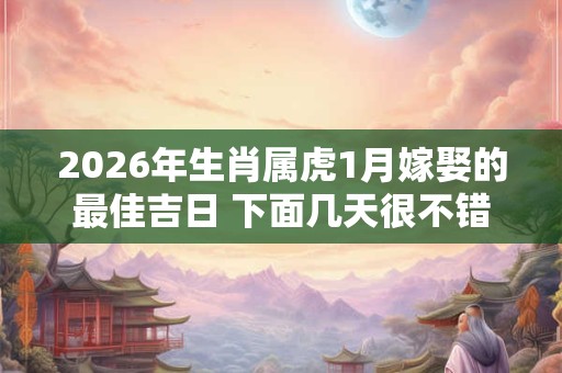 2026年生肖属虎1月嫁娶的最佳吉日 下面几天很不错