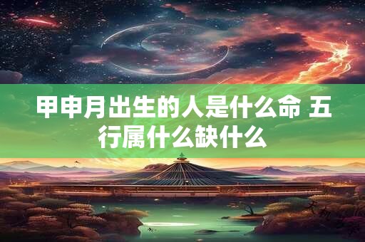 甲申月出生的人是什么命 五行属什么缺什么 甲申月出生的人是什么命 五行属什么缺什么