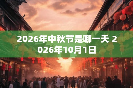 2026年中秋节是哪一天 2026年10月1日 2026年中秋节是哪一天 2026年10月1日