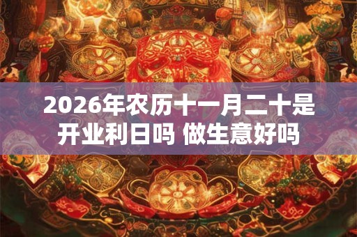 2026年农历十一月二十是开业利日吗 做生意好吗 2026年农历十一月二十是开业利日吗 做生意好吗