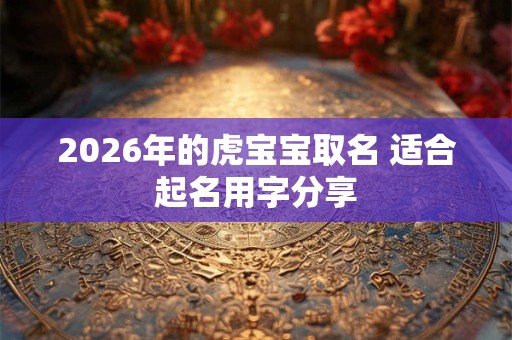 2026年的虎宝宝取名 适合起名用字分享 2026年的虎宝宝取名 适合起名用字分享