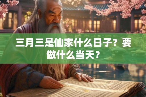 三月三是仙家什么日子?要做什么当天? 三月三是仙家什么日子?要做什么当天?