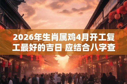 2026年生肖属鸡4月开工复工最好的吉日 应结合八字查看 2026年生肖属鸡4月开工复工最好的吉日 应结合八字查看