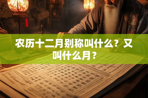 农历十二月别称叫什么?又叫什么月? 农历十二月别称叫什么?又叫什么月?