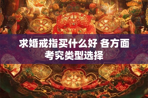 求婚戒指买什么好 各方面考究类型选择