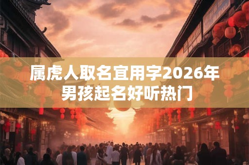 属虎人取名宜用字2026年 男孩起名好听热门 属虎人取名宜用字2026年 男孩起名好听热门
