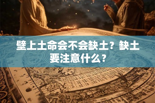 壁上土命会不会缺土?缺土要注意什么? 壁上土命会不会缺土?缺土要注意什么?