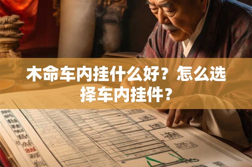 木命车内挂什么好？怎么选择车内挂件？