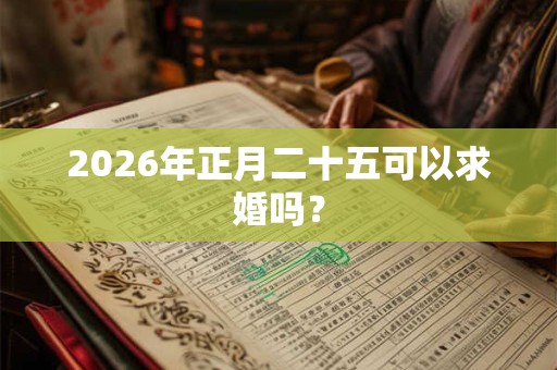 2026年正月二十五可以求婚吗? 2026年正月二十五可以求婚吗?