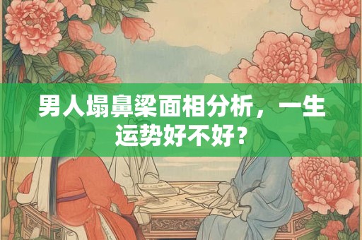 男人塌鼻梁面相分析，一生运势好不好？