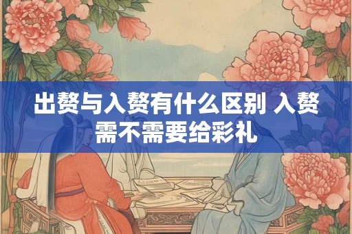 出赘与入赘有什么区别 入赘需不需要给彩礼 出赘与入赘有什么区别 入赘需不需要给彩礼