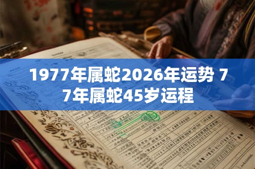 1977年属蛇2026年运势 77年属蛇45岁运程