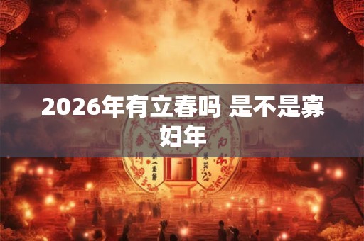 2026年有立春吗 是不是寡妇年 2026年有立春吗 是不是寡妇年
