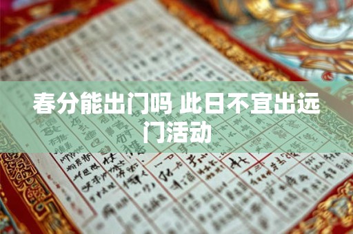 春分能出门吗 此日不宜出远门活动 春分能出门吗 此日不宜出远门活动