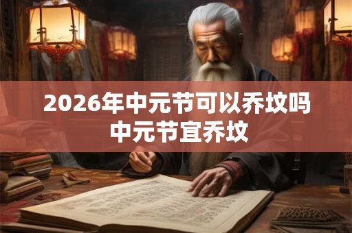 2026年中元节可以乔坟吗 中元节宜乔坟