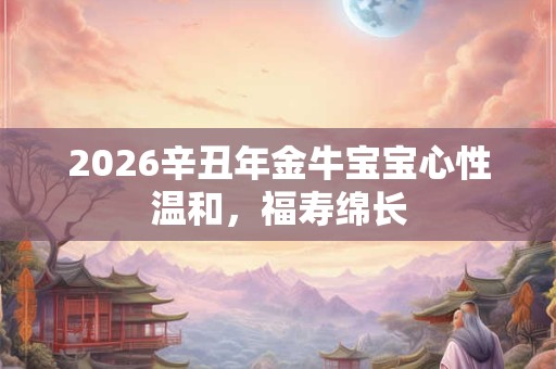 2026辛丑年金牛宝宝心性温和，福寿绵长