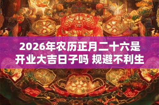 2026年农历正月二十六是开业大吉日子吗 规避不利生肖