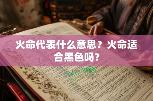 火命代表什么意思?火命适合黑色吗? 火命代表什么意思?火命适合黑色吗?