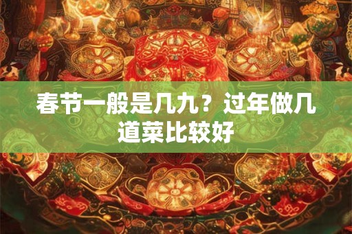 春节一般是几九?过年做几道菜比较好 春节一般是几九?过年做几道菜比较好