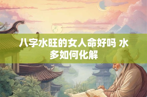 八字水旺的女人命好吗 水多如何化解 八字水旺的女人命好吗 水多如何化解