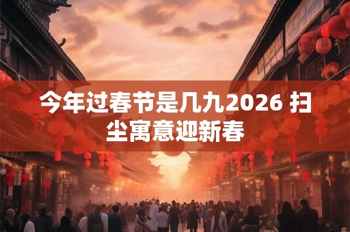 今年过春节是几九2026 扫尘寓意迎新春