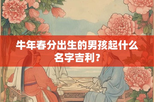 牛年春分出生的男孩起什么名字吉利? 牛年春分出生的男孩起什么名字吉利?