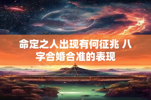 命定之人出现有何征兆 八字合婚合准的表现 命定之人出现有何征兆 八字合婚合准的表现