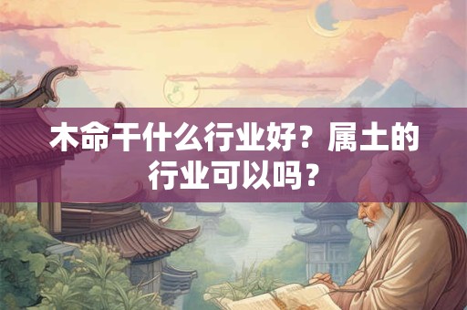 木命干什么行业好?属土的行业可以吗? 木命干什么行业好?属土的行业可以吗?