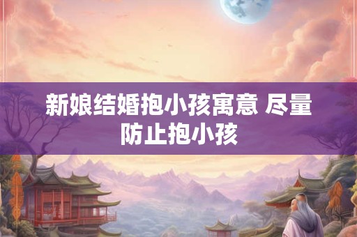 新娘结婚抱小孩寓意 尽量防止抱小孩