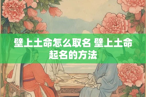壁上土命怎么取名 壁上土命起名的方法 壁上土命怎么取名 壁上土命起名的方法
