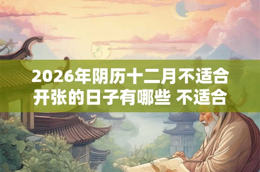 2026年阴历十二月不适合开张的日子有哪些 不适合做生意的几天