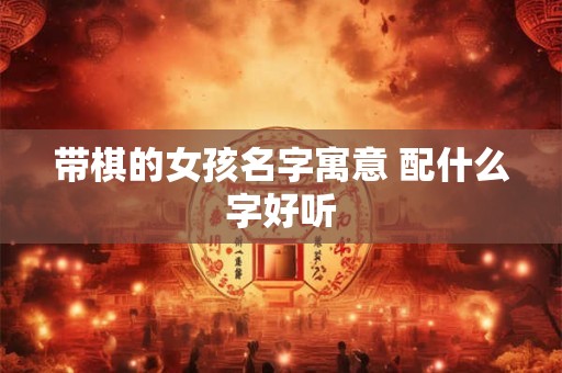 带棋的女孩名字寓意 配什么字好听