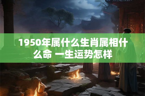 1950年属什么生肖属相什么命 一生运势怎样