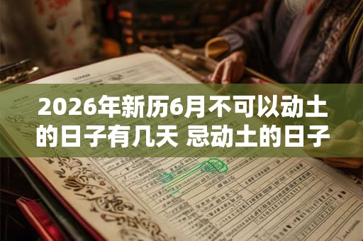 2026年新历6月不可以动土的日子有几天 忌动土的日子 2026年新历6月不可以动土的日子有几天 忌动土的日子
