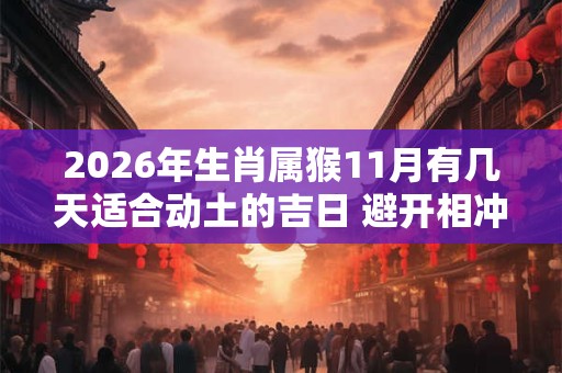 2026年生肖属猴11月有几天适合动土的吉日 避开相冲生肖 2026年生肖属猴11月有几天适合动土的吉日 避开相冲生肖