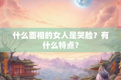 什么面相的女人是哭脸?有什么特点? 什么面相的女人是哭脸?有什么特点?