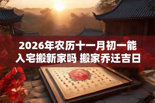 2026年农历十一月初一能入宅搬新家吗 搬家乔迁吉日选择 2026年农历十一月初一能入宅搬新家吗 搬家乔迁吉日选择