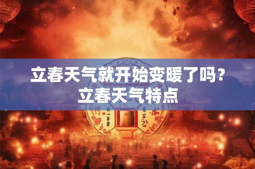 立春天气就开始变暖了吗?立春天气特点 立春天气就开始变暖了吗?立春天气特点